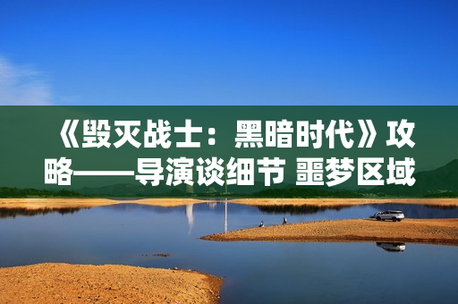 《毁灭战士：黑暗时代》攻略——导演谈细节 噩梦区域以及新怪物等