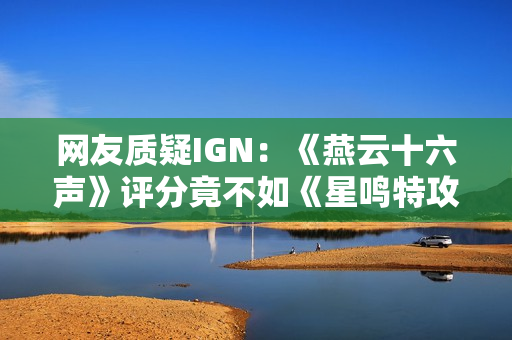 网友质疑IGN：《燕云十六声》评分竟不如《星鸣特攻》