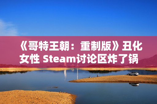 《哥特王朝：重制版》丑化女性 Steam讨论区炸了锅