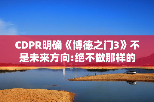 CDPR明确《博德之门3》不是未来方向:绝不做那样的游戏!