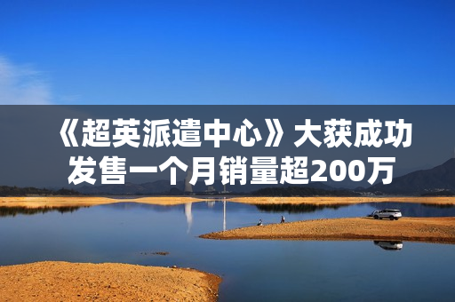 《超英派遣中心》大获成功 发售一个月销量超200万