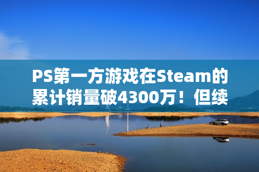 PS第一方游戏在Steam的累计销量破4300万！但续作销量普遍不如前作