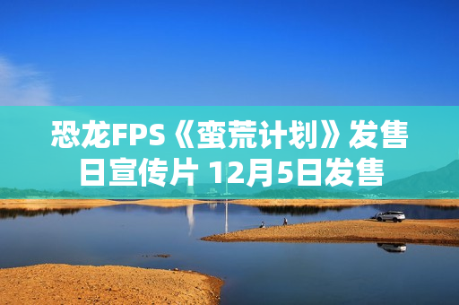 恐龙FPS《蛮荒计划》发售日宣传片 12月5日发售
