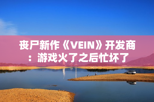 丧尸新作《VEIN》开发商：游戏火了之后忙坏了