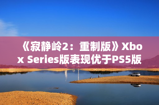 《寂静岭2：重制版》Xbox Series版表现优于PS5版