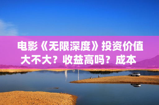 电影《无限深度》投资价值大不大？收益高吗？成本 多少？(电影《无限深度》在线看)