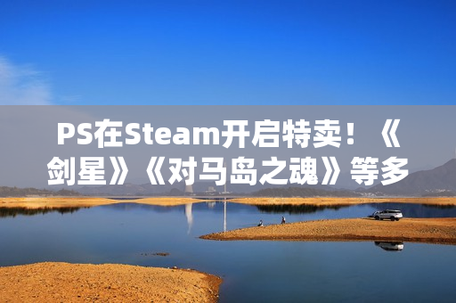 PS在Steam开启特卖！《剑星》《对马岛之魂》等多款大作打折!