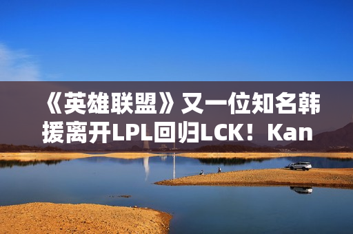 《英雄联盟》又一位知名韩援离开LPL回归LCK！Kanavi官宣加入HLE