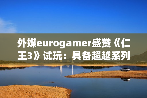 外媒eurogamer盛赞《仁王3》试玩：具备超越系列巅峰的潜质！