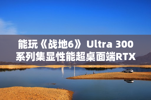 能玩《战地6》 Ultra 300系列集显性能超桌面端RTX 3050