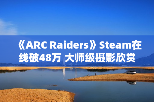 《ARC Raiders》Steam在线破48万 大师级摄影欣赏