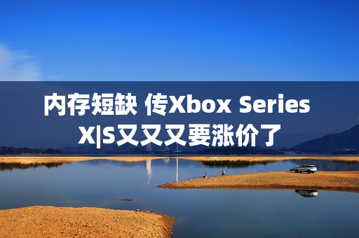 内存短缺 传Xbox Series X|S又又又要涨价了