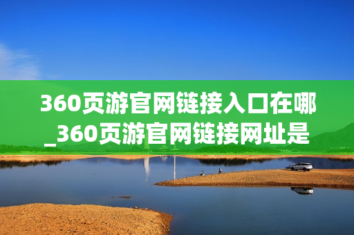 360页游官网链接入口在哪_360页游官网链接网址是什么