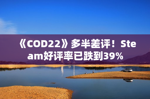 《COD22》多半差评！Steam好评率已跌到39%