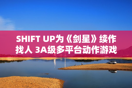 SHIFT UP为《剑星》续作找人 3A级多平台动作游戏