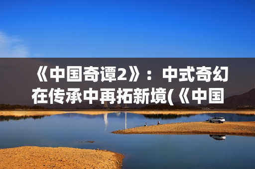 《中国奇谭2》：中式奇幻在传承中再拓新境(《中国奇谭2》免费观看如何成为三条龙)