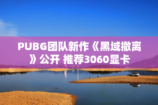 PUBG团队新作《黑域撤离》公开 推荐3060显卡