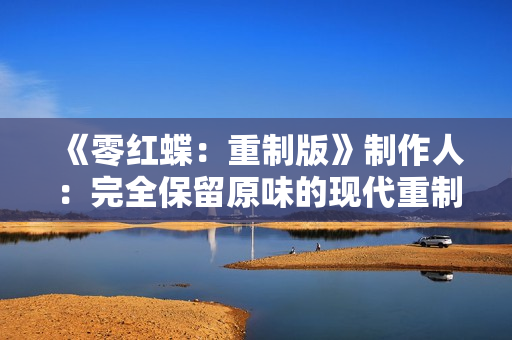 《零红蝶：重制版》制作人：完全保留原味的现代重制版