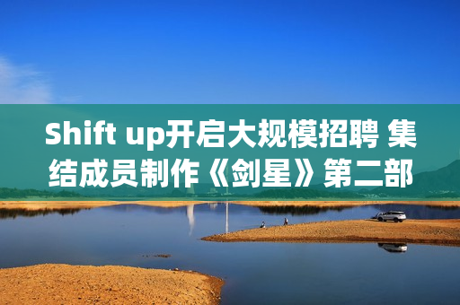 Shift up开启大规模招聘 集结成员制作《剑星》第二部