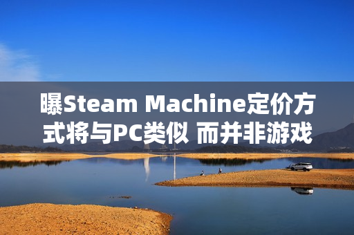 曝Steam Machine定价方式将与PC类似 而并非游戏主机