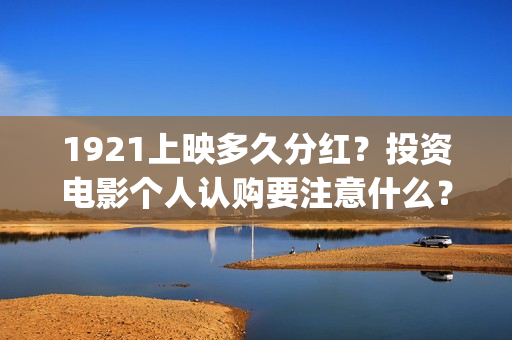 1921上映多久分红？投资电影个人认购要注意什么？(1921上映多少天)