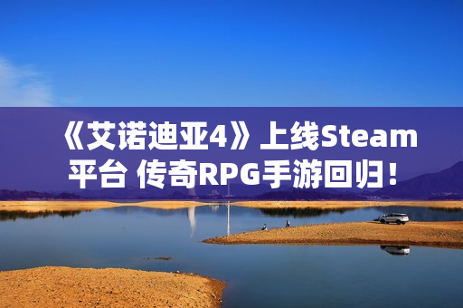 《艾诺迪亚4》上线Steam平台 传奇RPG手游回归！