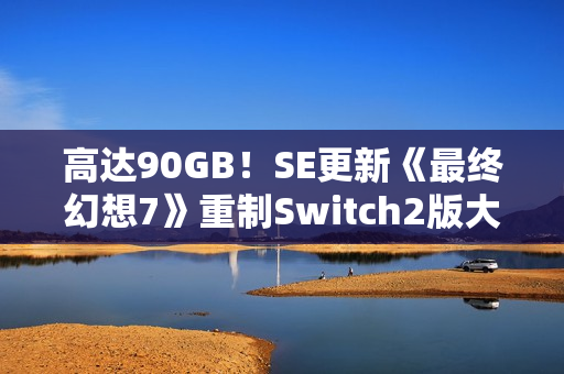 高达90GB！SE更新《最终幻想7》重制Switch2版大小