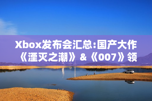 Xbox发布会汇总:国产大作《湮灭之潮》＆《007》领衔