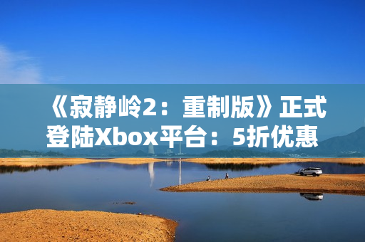 《寂静岭2：重制版》正式登陆Xbox平台：5折优惠同步开启！
