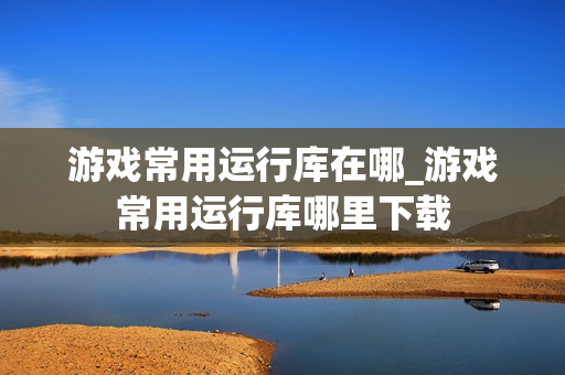游戏常用运行库在哪_游戏常用运行库哪里下载