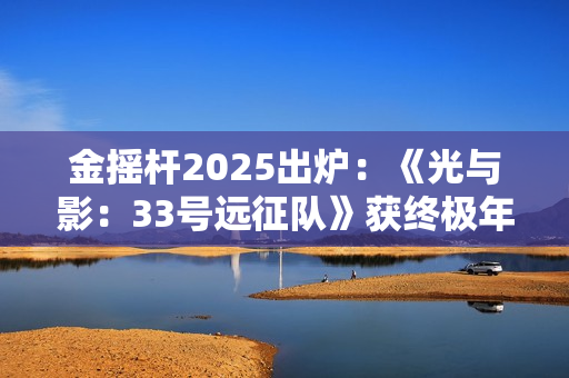 金摇杆2025出炉：《光与影：33号远征队》获终极年度大奖！