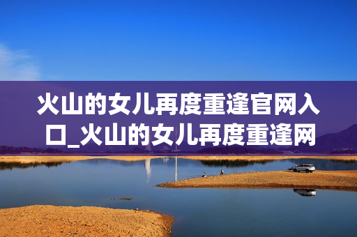 火山的女儿再度重逢官网入口_火山的女儿再度重逢网页版官方直达