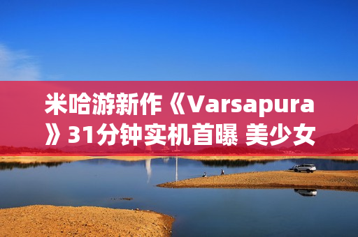米哈游新作《Varsapura》31分钟实机首曝 美少女＋虚幻五大都市！