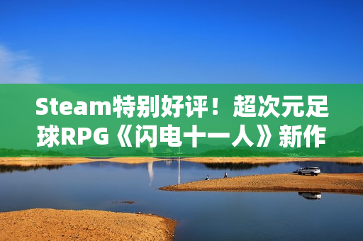 Steam特别好评！超次元足球RPG《闪电十一人》新作销量突破50万份