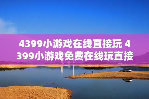 4399小游戏在线直接玩 4399小游戏免费在线玩直接点击