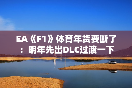 EA《F1》体育年货要断了：明年先出DLC过渡一下
