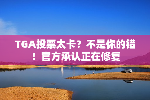 TGA投票太卡？不是你的错！官方承认正在修复
