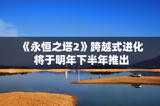 《永恒之塔2》跨越式进化 将于明年下半年推出