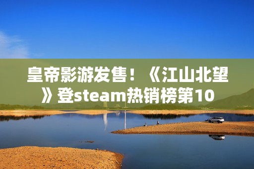 皇帝影游发售！《江山北望》登steam热销榜第10