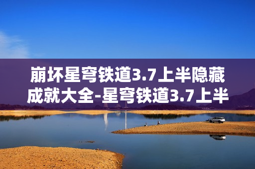 崩坏星穹铁道3.7上半隐藏成就大全-星穹铁道3.7上半隐藏成就有哪些