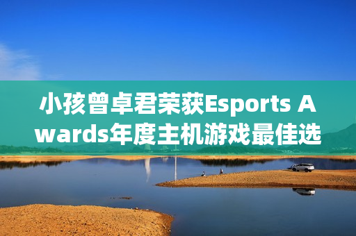 小孩曾卓君荣获Esports Awards年度主机游戏最佳选手！今年冠军拿到手软!