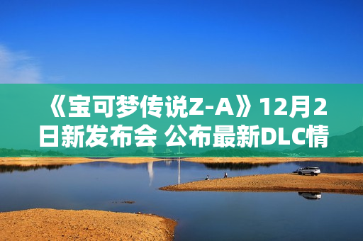 《宝可梦传说Z-A》12月2日新发布会 公布最新DLC情报