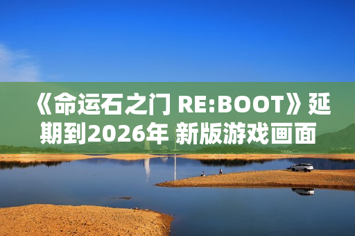 《命运石之门 RE:BOOT》延期到2026年 新版游戏画面公开