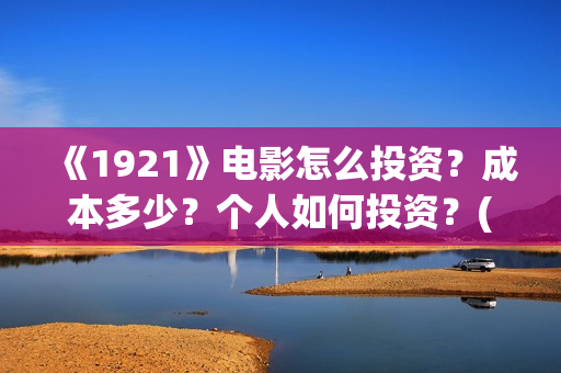 《1921》电影怎么投资？成本多少？个人如何投资？(电影《1921》播放)