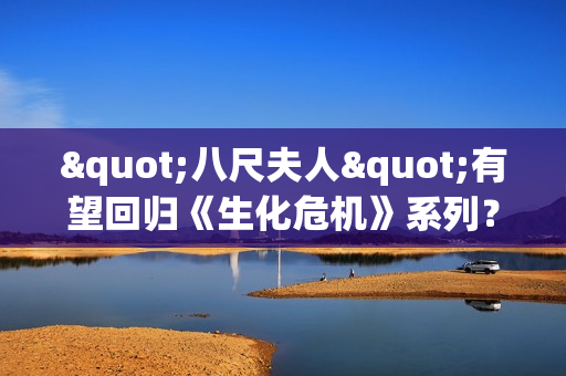 "八尺夫人"有望回归《生化危机》系列？其演员愿意再次出演 但这都取决于卡普空