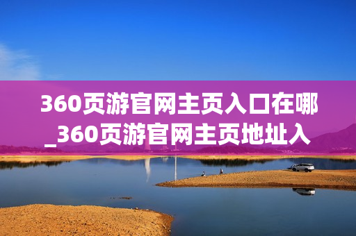 360页游官网主页入口在哪_360页游官网主页地址入口