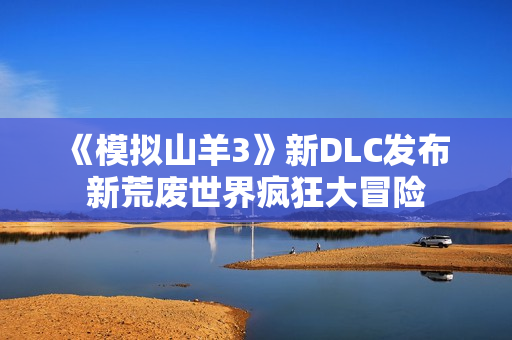 《模拟山羊3》新DLC发布 新荒废世界疯狂大冒险