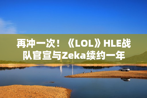 再冲一次！《LOL》HLE战队官宣与Zeka续约一年