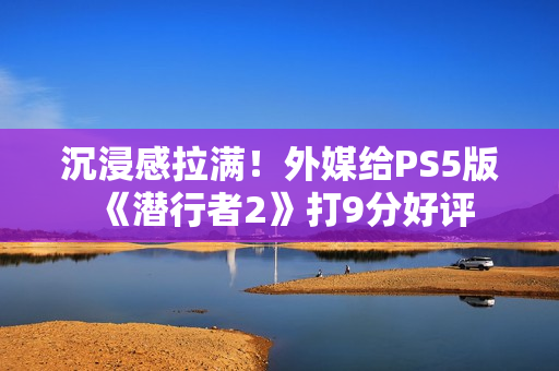 沉浸感拉满！外媒给PS5版《潜行者2》打9分好评