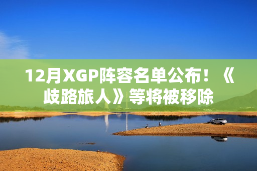 12月XGP阵容名单公布！《歧路旅人》等将被移除